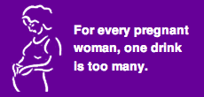 Banner: For every pregnant woman, one drink is too many.